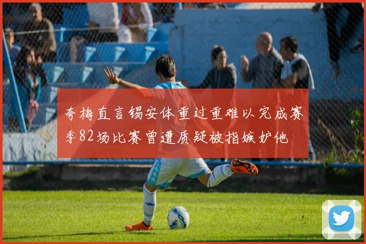 夸梅直言锡安体重过重难以完成赛季82场比赛曾遭质疑被指嫉妒他