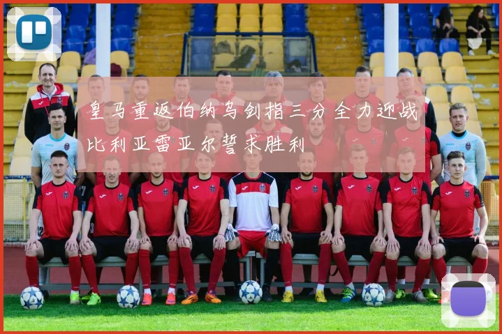 皇马重返伯纳乌剑指三分全力迎战比利亚雷亚尔誓求胜利