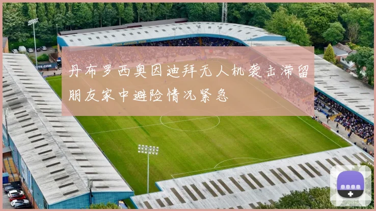 丹布罗西奥因迪拜无人机袭击滞留朋友家中避险情况紧急
