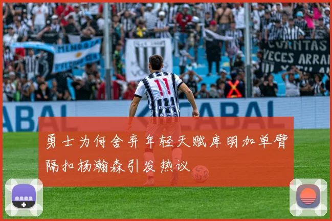 勇士为何舍弃年轻天赋库明加单臂隔扣杨瀚森引发热议