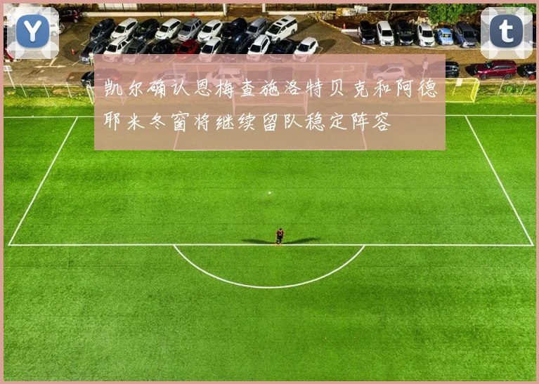 凯尔确认恩梅查施洛特贝克和阿德耶米冬窗将继续留队稳定阵容