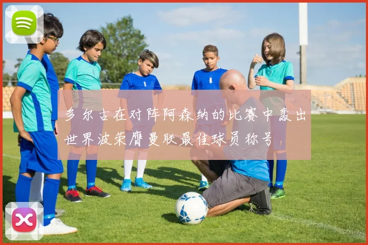 多尔古在对阵阿森纳的比赛中轰出世界波荣膺曼联最佳球员称号