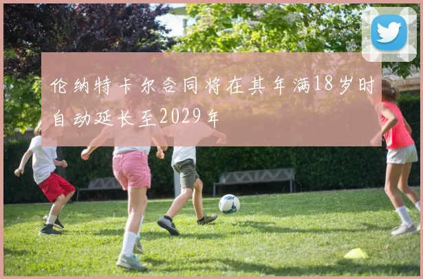 伦纳特卡尔合同将在其年满18岁时自动延长至2029年