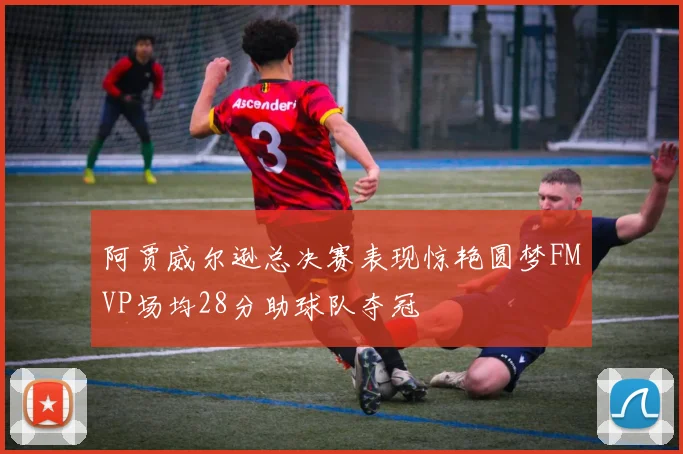阿贾威尔逊总决赛表现惊艳圆梦FMVP场均28分助球队夺冠