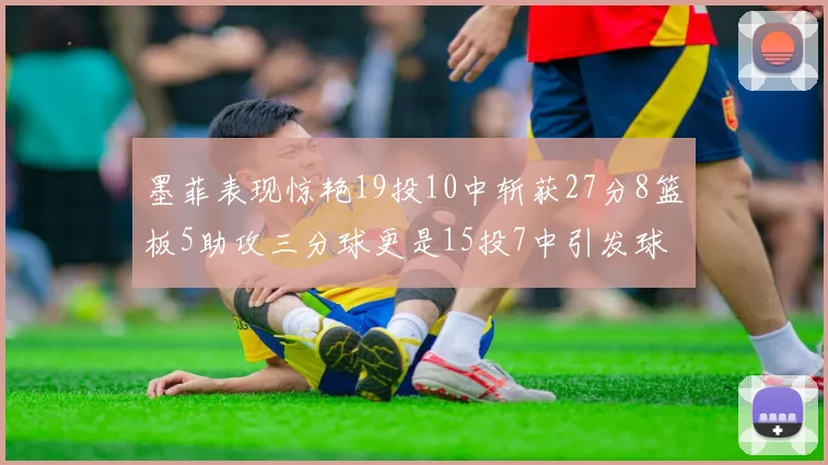 墨菲表现惊艳19投10中斩获27分8篮板5助攻三分球更是15投7中引发球队关注