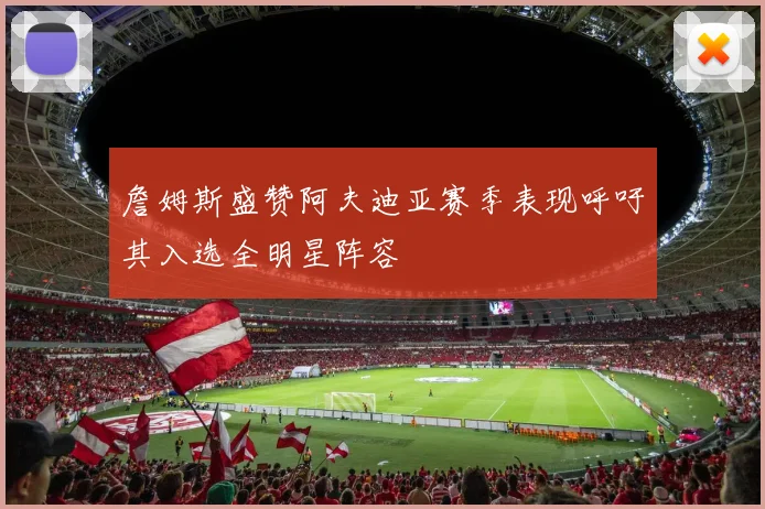 詹姆斯盛赞阿夫迪亚赛季表现呼吁其入选全明星阵容