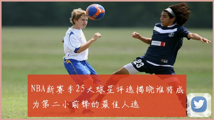 NBA新赛季25大球星评选揭晓谁将成为第二小前锋的最佳人选