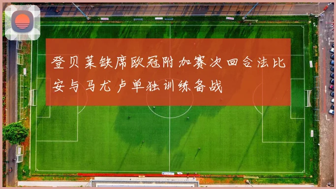 登贝莱缺席欧冠附加赛次回合法比安与马尤卢单独训练备战