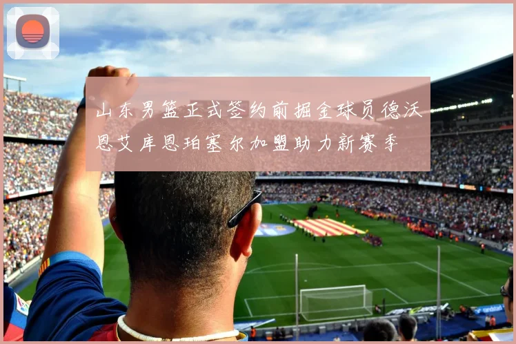 山东男篮正式签约前掘金球员德沃恩艾库恩珀塞尔加盟助力新赛季