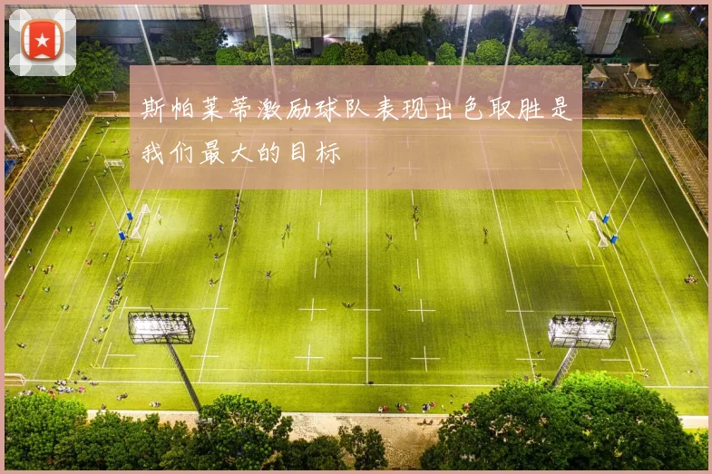 斯帕莱蒂激励球队表现出色取胜是我们最大的目标