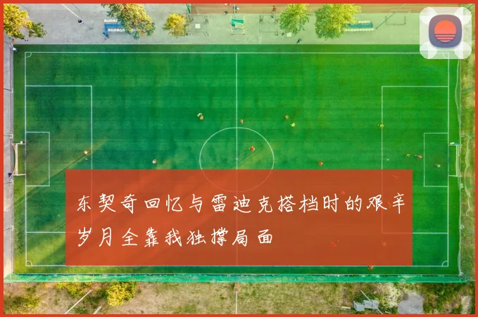 东契奇回忆与雷迪克搭档时的艰辛岁月全靠我独撑局面