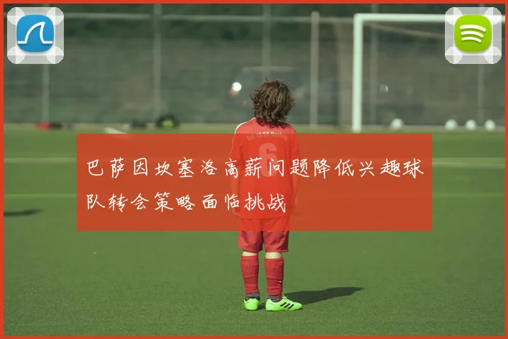 巴萨因坎塞洛高薪问题降低兴趣球队转会策略面临挑战