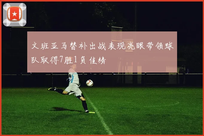 文班亚马替补出战表现亮眼带领球队取得7胜1负佳绩