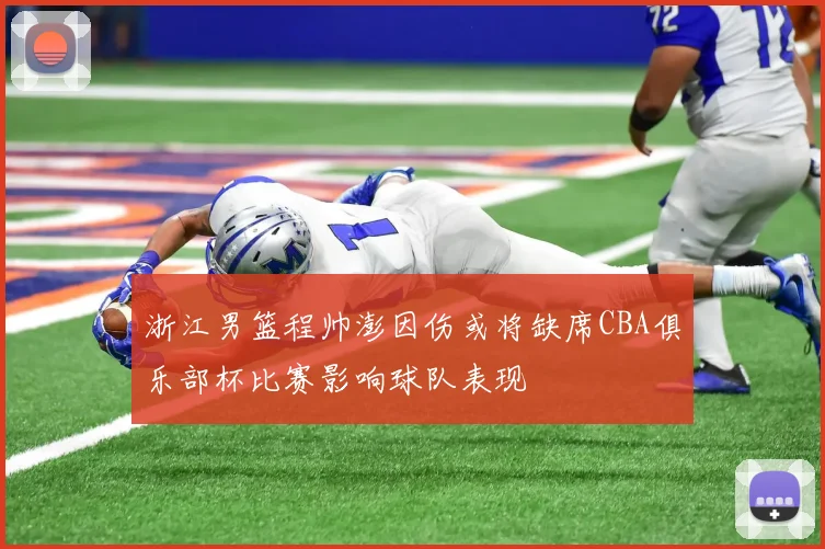浙江男篮程帅澎因伤或将缺席CBA俱乐部杯比赛影响球队表现