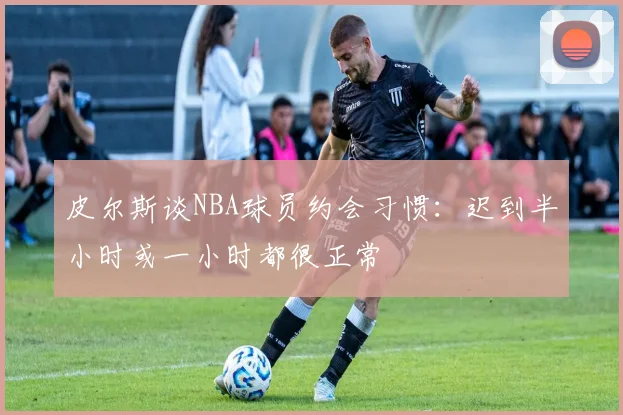 皮尔斯谈NBA球员约会习惯：迟到半小时或一小时都很正常
