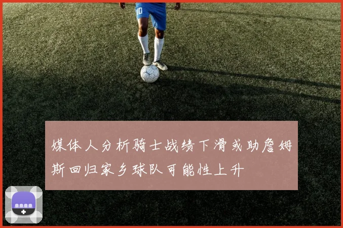 媒体人分析骑士战绩下滑或助詹姆斯回归家乡球队可能性上升